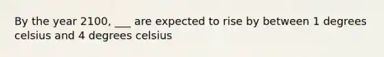 By the year 2100, ___ are expected to rise by between 1 degrees celsius and 4 degrees celsius