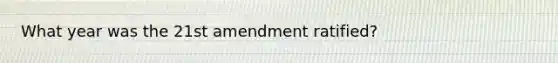 What year was the 21st amendment ratified?