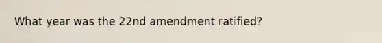 What year was the 22nd amendment ratified?