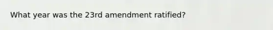 What year was the 23rd amendment ratified?