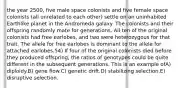 the year 2500, five male space colonists and five female space colonists (all unrelated to each other) settle on an uninhabited Earthlike planet in the Andromeda galaxy. The colonists and their offspring randomly mate for generations. All ten of the original colonists had free earlobes, and two were heterozygous for that trait. The allele for free earlobes is dominant to the allele for attached earlobes.54) If four of the original colonists died before they produced offspring, the ratios of genotypes could be quite different in the subsequent generations. This is an example ofA) diploidy.B) gene flow.C) genetic drift.D) stabilizing selection.E) disruptive selection.