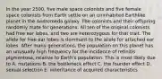 In the year 2500, five male space colonists and five female space colonists from Earth settle on an uninhabited Earthlike planet in the Andromeda galaxy. The colonists and their offspring randomly mate for generations. All ten of the original colonists had free ear lobes, and two are heterozygous for that trait. The allele for free ear lobes is dominant to the allele for attached ear lobes. After many generations, the population on this planet has an unusually high frequency for the incidence of retinitis pigmentosa, relative to Earth's population. This is most likely due to A. mutations B. the bottleneck effect C. the founder effect D. sexual selection E. inheritance of acquired characteristics