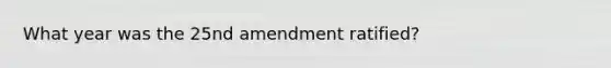 What year was the 25nd amendment ratified?