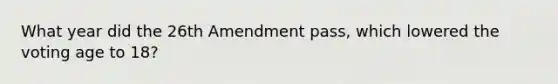 What year did the 26th Amendment pass, which lowered the voting age to 18?