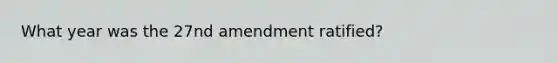 What year was the 27nd amendment ratified?