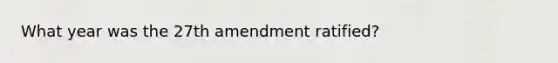 What year was the 27th amendment ratified?