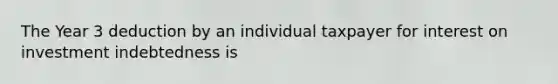 The Year 3 deduction by an individual taxpayer for interest on investment indebtedness is