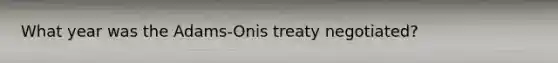 What year was the Adams-Onis treaty negotiated?