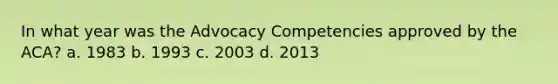 In what year was the Advocacy Competencies approved by the ACA? a. 1983 b. 1993 c. 2003 d. 2013