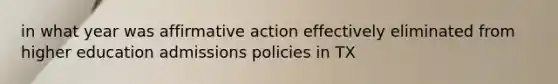 in what year was affirmative action effectively eliminated from higher education admissions policies in TX