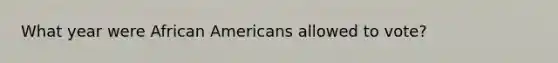 What year were <a href='https://www.questionai.com/knowledge/kktT1tbvGH-african-americans' class='anchor-knowledge'>african americans</a> allowed to vote?