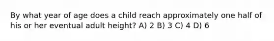 By what year of age does a child reach approximately one half of his or her eventual adult height? A) 2 B) 3 C) 4 D) 6