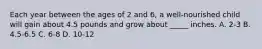 Each year between the ages of 2 and 6, a well-nourished child will gain about 4.5 pounds and grow about _____ inches. A. 2-3 B. 4.5-6.5 C. 6-8 D. 10-12