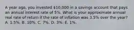 A year ago, you invested 10,000 in a savings account that pays an annual interest rate of 5%. What is your approximate annual real rate of return if the rate of inflation was 3.5% over the year? A. 1.5%. B. 10%. C. 7%. D. 3%. E. 1%.