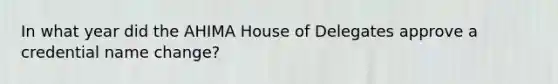 In what year did the AHIMA House of Delegates approve a credential name change?