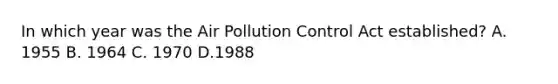 In which year was the Air Pollution Control Act established? A. 1955 B. 1964 C. 1970 D.1988