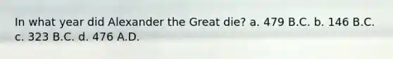 In what year did Alexander the Great die? a. 479 B.C. b. 146 B.C. c. 323 B.C. d. 476 A.D.