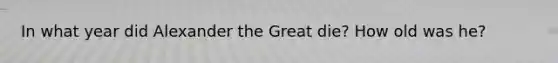 In what year did Alexander the Great die? How old was he?