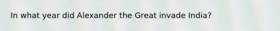 In what year did Alexander the Great invade India?