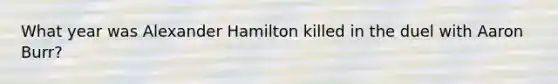 What year was Alexander Hamilton killed in the duel with Aaron Burr?