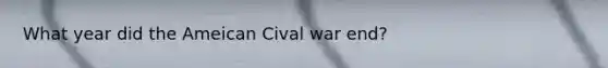 What year did the Ameican Cival war end?