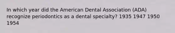 In which year did the American Dental Association (ADA) recognize periodontics as a dental specialty? 1935 1947 1950 1954