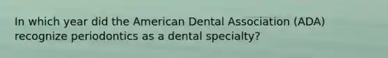 In which year did the American Dental Association (ADA) recognize periodontics as a dental specialty?