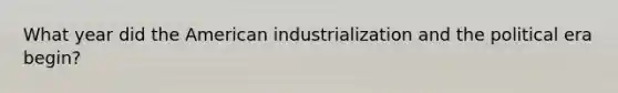 What year did the American industrialization and the political era begin?