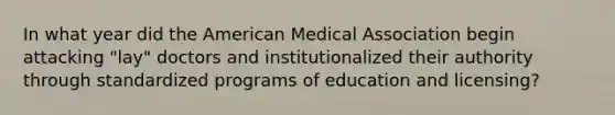 In what year did the American Medical Association begin attacking "lay" doctors and institutionalized their authority through standardized programs of education and licensing?