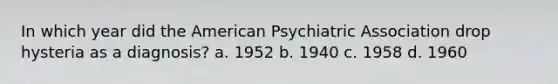 In which year did the American Psychiatric Association drop hysteria as a diagnosis? a. 1952 b. 1940 c. 1958 d. 1960