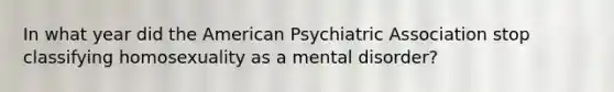 In what year did the American Psychiatric Association stop classifying homosexuality as a mental disorder?