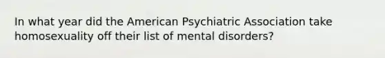 In what year did the American Psychiatric Association take homosexuality off their list of mental disorders?