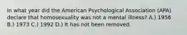 In what year did the American Psychological Association (APA) declare that homosexuality was not a mental illness? A.) 1956 B.) 1973 C.) 1992 D.) It has not been removed.