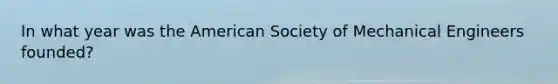 In what year was the American Society of Mechanical Engineers founded?