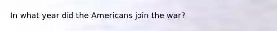 In what year did the Americans join the war?