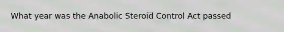 What year was the Anabolic Steroid Control Act passed