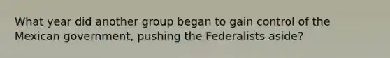 What year did another group began to gain control of the Mexican government, pushing the Federalists aside?