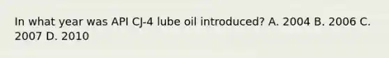 In what year was API CJ-4 lube oil introduced? A. 2004 B. 2006 C. 2007 D. 2010