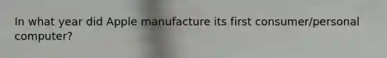 In what year did Apple manufacture its first consumer/personal computer?