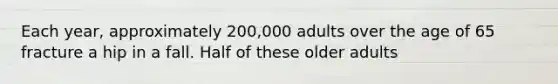 Each year, approximately 200,000 adults over the age of 65 fracture a hip in a fall. Half of these older adults