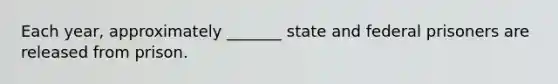 Each year, approximately _______ state and federal prisoners are released from prison.