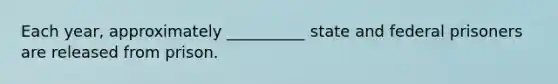 Each year, approximately __________ state and federal prisoners are released from prison.​