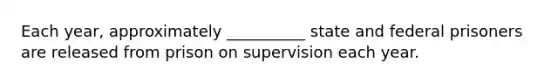 Each year, approximately __________ state and federal prisoners are released from prison on supervision each year.