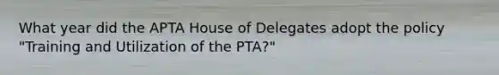 What year did the APTA House of Delegates adopt the policy "Training and Utilization of the PTA?"