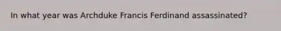 In what year was Archduke Francis Ferdinand assassinated?