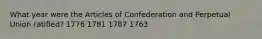 What year were the Articles of Confederation and Perpetual Union ratified? 1776 1781 1787 1763