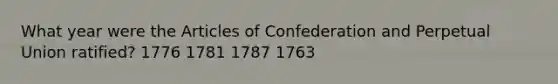 What year were the Articles of Confederation and Perpetual Union ratified? 1776 1781 1787 1763