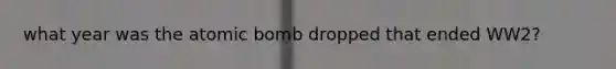 what year was the atomic bomb dropped that ended WW2?