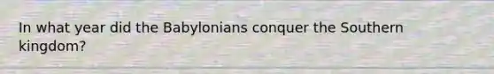 In what year did the Babylonians conquer the Southern kingdom?