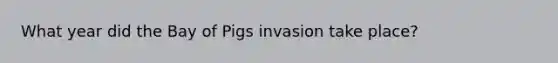 What year did the Bay of Pigs invasion take place?